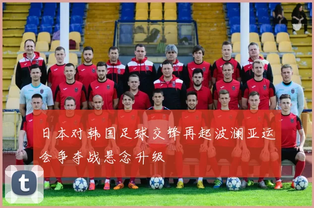 日本对韩国足球交锋再起波澜亚运会争夺战悬念升级