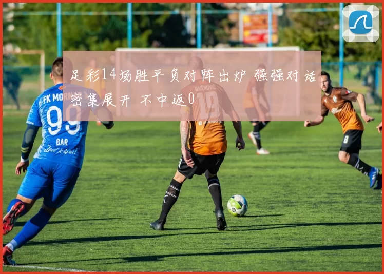 足彩14场胜平负对阵出炉 强强对话密集展开 不中返0