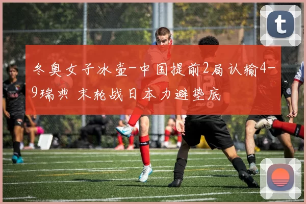 冬奥女子冰壶-中国提前2局认输4-9瑞典 末轮战日本力避垫底