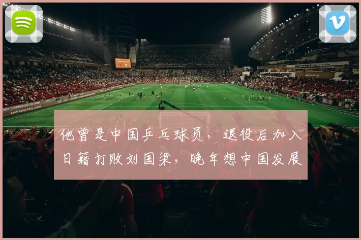 他曾是中国乒乓球员，退役后加入日籍打败刘国梁，晚年想中国发展