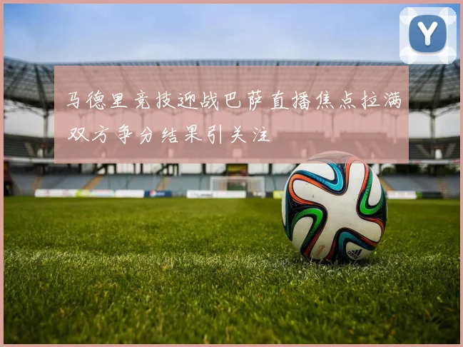 马德里竞技迎战巴萨直播焦点拉满 双方争分结果引关注