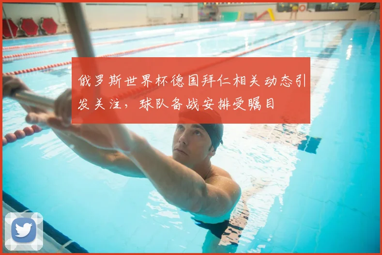 俄罗斯世界杯德国拜仁相关动态引发关注,球队备战安排受瞩目