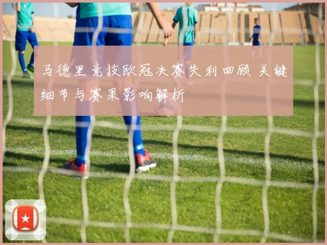 马德里竞技欧冠决赛失利回顾 关键细节与赛果影响解析