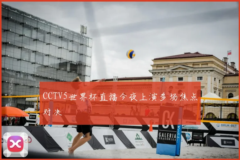 CCTV5世界杯直播今夜上演多场焦点对决