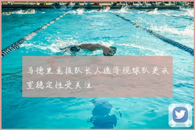 马德里竞技队长人选浮现球队更衣室稳定性受关注