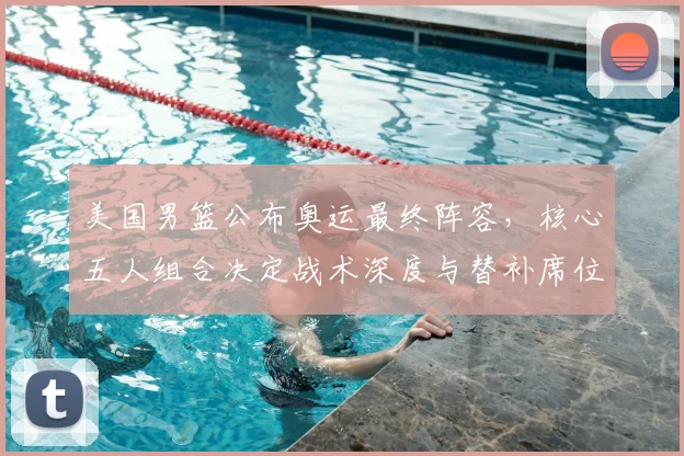 美国男篮公布奥运最终阵容，核心五人组合决定战术深度与替补席位