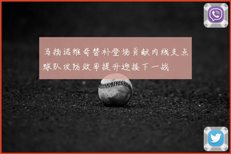 马扬诺维奇替补登场贡献内线支点球队攻防效率提升迎接下一战