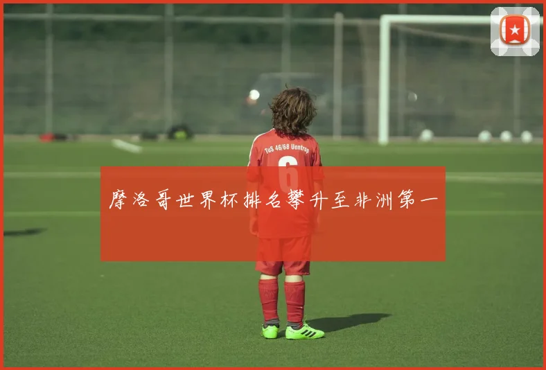 摩洛哥世界杯排名攀升至非洲第一