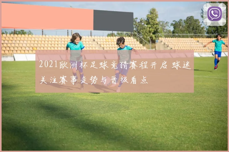 2021欧洲杯足球竞猜赛程开启 球迷关注赛事走势与晋级看点
