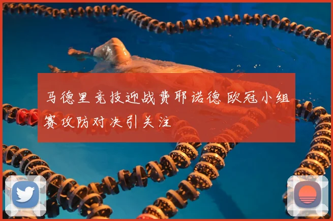 马德里竞技迎战费耶诺德 欧冠小组赛攻防对决引关注