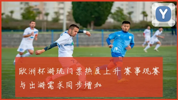 欧洲杯游玩门票热度上升 赛事观赛与出游需求同步增加