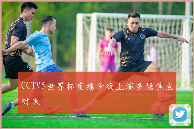 CCTV5世界杯直播今夜上演多场焦点对决