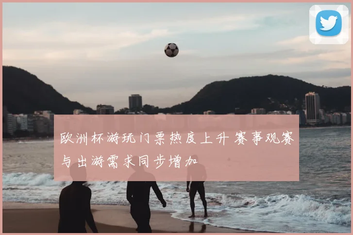 欧洲杯游玩门票热度上升 赛事观赛与出游需求同步增加