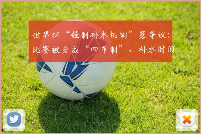世界杯“强制补水机制”惹争议:比赛被分成“四节制”,补水时间插播广告,引发球迷不满