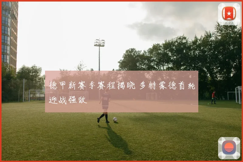 德甲新赛季赛程揭晓 多特蒙德首轮迎战强敌