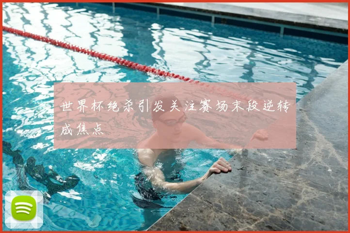 世界杯绝杀引发关注赛场末段逆转成焦点
