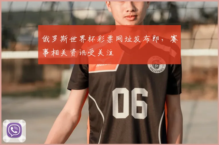 俄罗斯世界杯彩票网址发布即，赛事相关资讯受关注