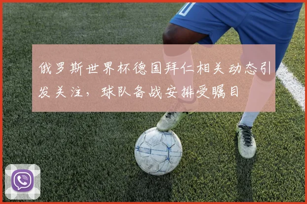 俄罗斯世界杯德国拜仁相关动态引发关注,球队备战安排受瞩目