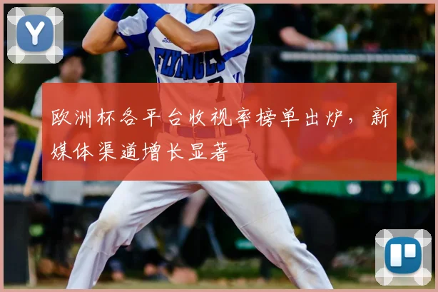 欧洲杯各平台收视率榜单出炉,新媒体渠道增长显著